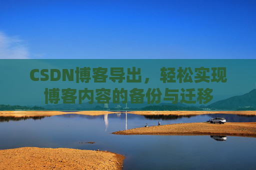 CSDN博客导出，轻松实现博客内容的备份与迁移